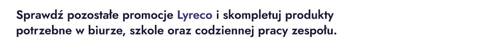 Sprawdź pozostałe promocje Lyreco i skompletuj produkty potrzebne w biurze, szkole oraz codziennej pracy zespołu.